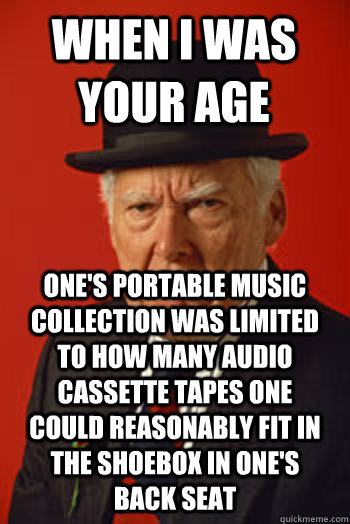 When I was your age  one's portable music collection was limited to how many audio cassette tapes one could reasonably fit in the shoebox in one's back seat - When I was your age  one's portable music collection was limited to how many audio cassette tapes one could reasonably fit in the shoebox in one's back seat  Pissed old guy