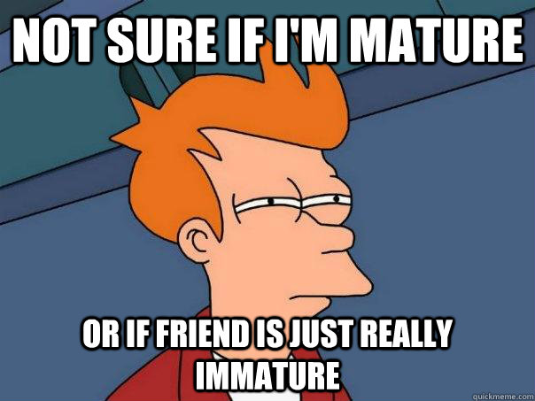 Not sure if I'm mature Or if friend is just really immature  Futurama Fry