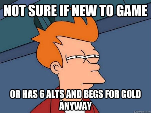 Not sure if new to game Or has 6 alts and begs for gold anyway  Futurama Fry