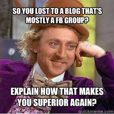 explain how that makes you superior again? so you lost to a blog that's mostly a fb group? - explain how that makes you superior again? so you lost to a blog that's mostly a fb group?  Misc