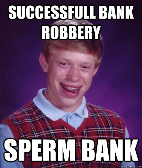 Successfull Bank robbery Sperm bank  Bad Luck Brian