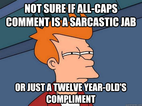 Not sure if all-caps comment is a sarcastic jab Or just a twelve year-old's compliment  Futurama Fry