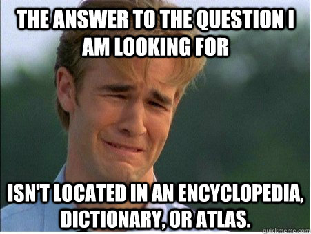 the answer to the question i am looking for isn't located in an encyclopedia, dictionary, or atlas.  1990s Problems