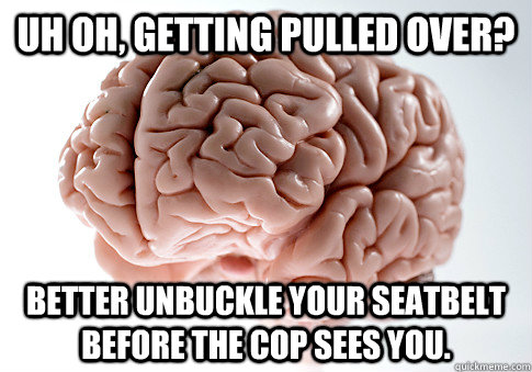 Uh oh, getting pulled over? Better unbuckle your seatbelt before the cop sees you.  Scumbag Brain