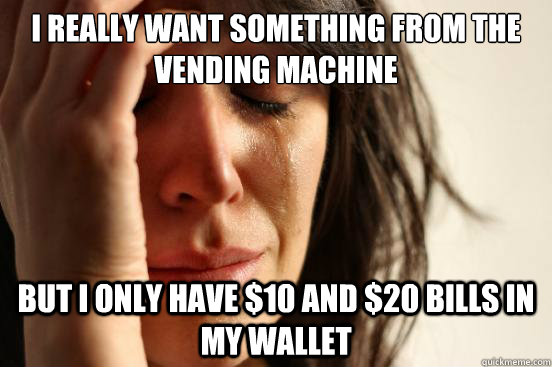 I really want something from the vending machine But I only have $10 and $20 bills in my wallet  First World Problems