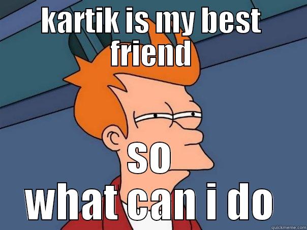 KARTIK IS MY BEST FRIEND SO WHAT CAN I DO Futurama Fry