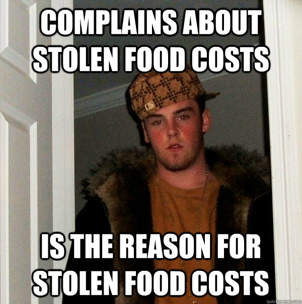 Complains about stolen food costs  Is the reason for stolen food costs   Scumbag Steve