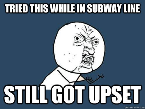 Tried this while in Subway Line Still got upset - Tried this while in Subway Line Still got upset  Y U No