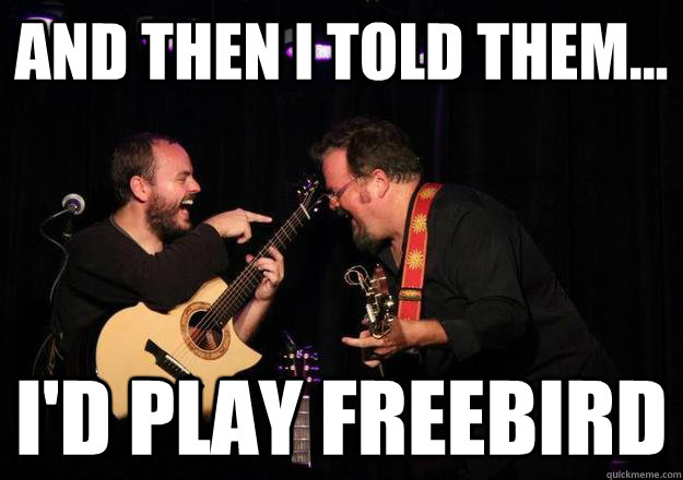 And then I told them... I'd play freebird - And then I told them... I'd play freebird  Laughing Musician