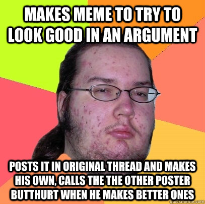 Makes meme to try to look good in an argument Posts it in original thread and makes his own, calls the the other poster butthurt when he makes better ones  Butthurt Dweller