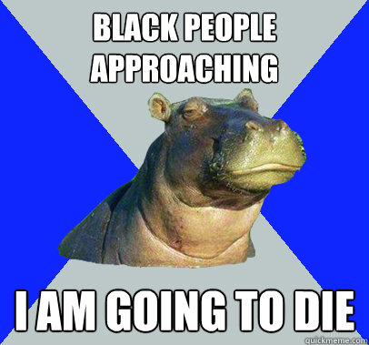 black people approaching i am going to die  Skeptical Hippo