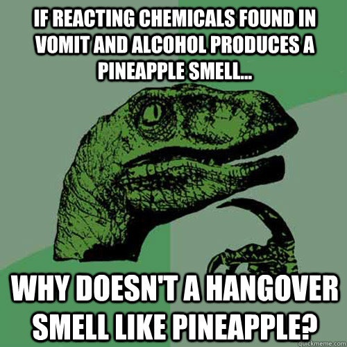 If reacting chemicals found in vomit and alcohol produces a pineapple smell... Why doesn't a hangover smell like pineapple?   Philosoraptor