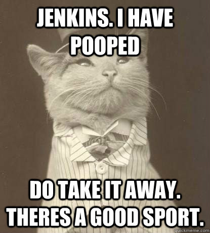 Jenkins. I have pooped Do take it away. theres a good sport.  Aristocat