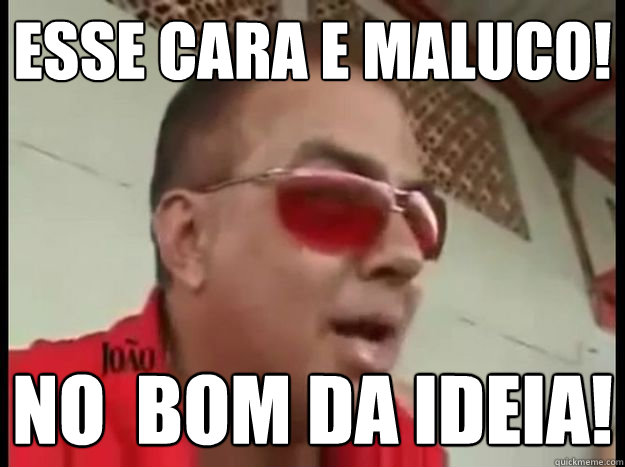 Esse cara e maluco! Não é bom da ideia!  