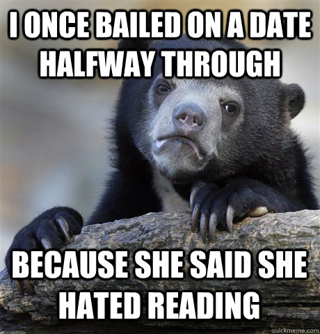 I once bailed on a date halfway through because she said she hated reading  Confession Bear