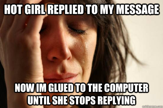 Hot girl replied to my message Now Im glued to the computer until she stops replying  First World Problems