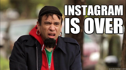 Instagram is over  instagram