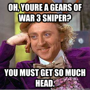 Oh, youre a gears of war 3 sniper? you must get so much head.  Condescending Wonka