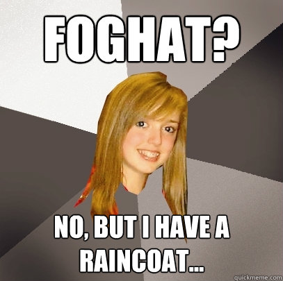 Foghat? No, but I have a raincoat...  Musically Oblivious 8th Grader