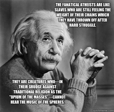 The fanatical atheists are like slaves who are still feeling the weight of their chains which they have thrown off after hard struggle. They are creatures who—in their grudge against traditional religion as the 