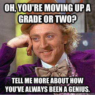 Oh, you're moving up a grade or two? Tell me more about how you've always been a genius. - Oh, you're moving up a grade or two? Tell me more about how you've always been a genius.  Condescending Wonka