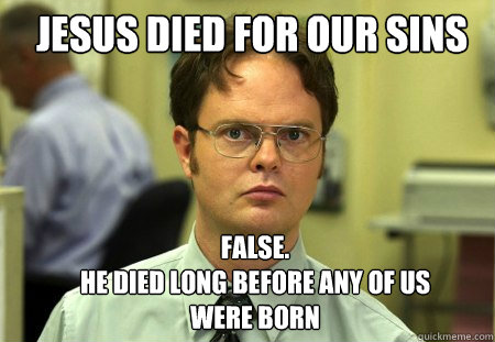 Jesus died for our sins FALSE.  
He died long before any of us were born - Jesus died for our sins FALSE.  
He died long before any of us were born  Schrute