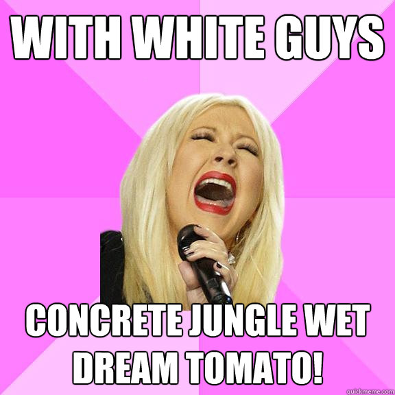 With white guys Concrete jungle wet dream tomato!  Wrong Lyrics Christina