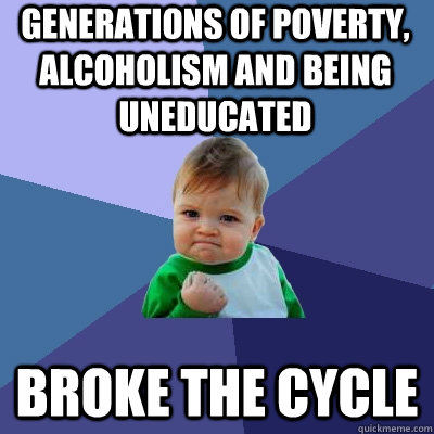 Generations of poverty, alcoholism and being uneducated broke the cycle  Success Kid