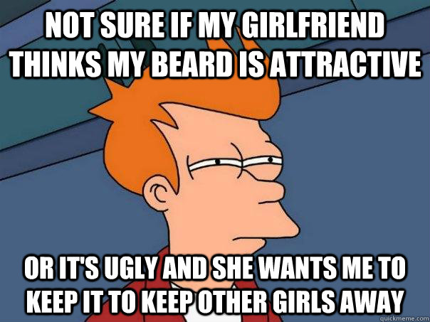 Not sure if my girlfriend thinks my beard is attractive Or it's ugly and she wants me to keep it to keep other girls away  Futurama Fry