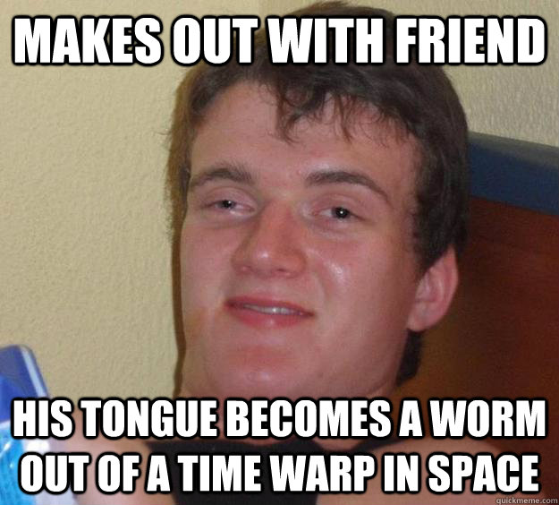 makes out with friend His tongue becomes a worm out of a time warp in space  10 Guy