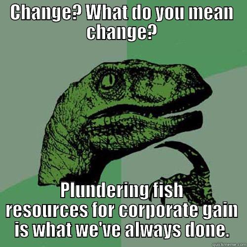 CHANGE? WHAT DO YOU MEAN CHANGE? PLUNDERING FISH RESOURCES FOR CORPORATE GAIN IS WHAT WE'VE ALWAYS DONE. Philosoraptor