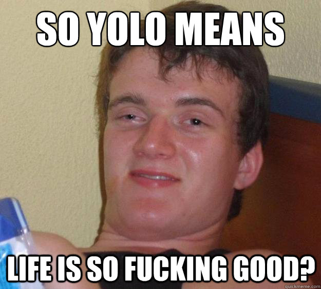 so yolo means life is so fucking good?  10 Guy