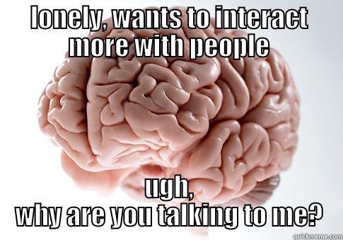 LONELY, WANTS TO INTERACT MORE WITH PEOPLE UGH, WHY ARE YOU TALKING TO ME? Scumbag Brain