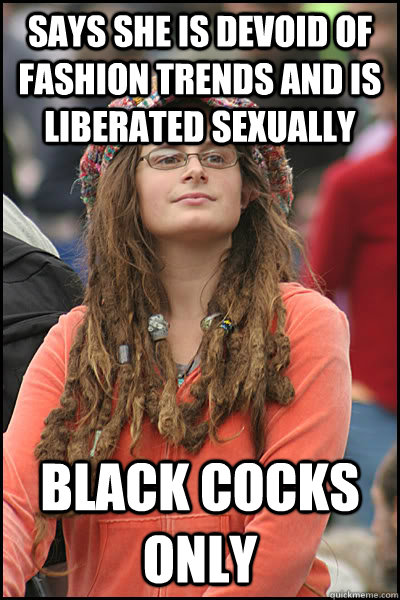 Says she is devoid of fashion trends and is liberated sexually BLACK COCKS ONLY - Says she is devoid of fashion trends and is liberated sexually BLACK COCKS ONLY  College Liberal