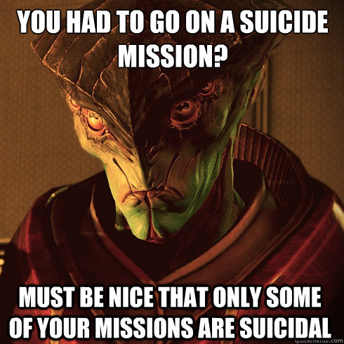 You had to go on a suicide mission? must be nice that only some of your missions are suicidal  Condescending Javik