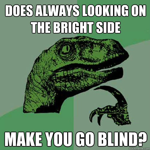 does always looking on the bright side make you go blind?  Philosoraptor