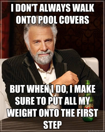 I don't always walk onto pool covers But when I do, I make sure to put all my weight onto the first step - I don't always walk onto pool covers But when I do, I make sure to put all my weight onto the first step  The Most Interesting Man In The World