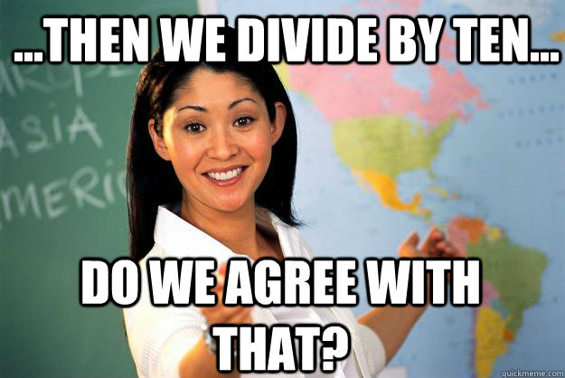 ...then we divide by ten... do we agree with that? - ...then we divide by ten... do we agree with that?  Unhelpful High School Teacher