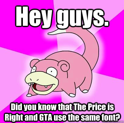 Hey guys.  Did you know that The Price is Right and GTA use the same font?  Slowpoke