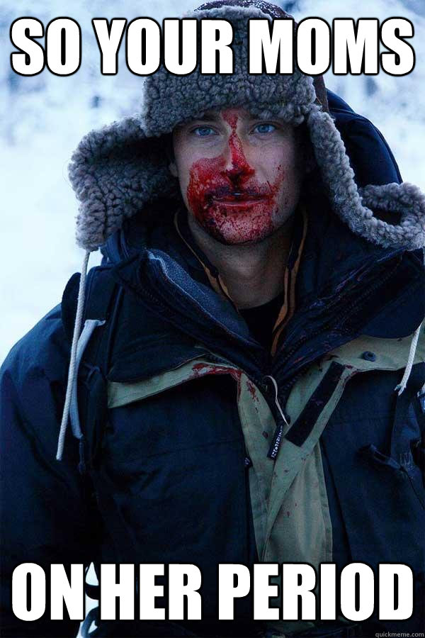 so your moms  on her period  Bear Grylls