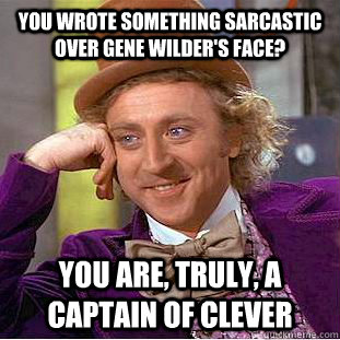 You wrote something sarcastic over Gene Wilder's face? You are, truly, a captain of clever  Condescending Wonka