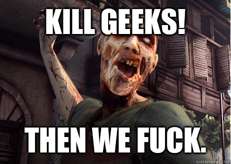 Kill geeks! Then we fuck.   Dead Island