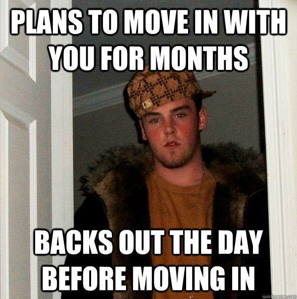 Plans to move in with you for months Backs out the day before moving in  Scumbag Steve