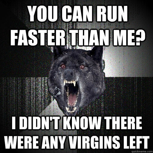 You can run faster than me? I didn't know there were any virgins left  Insanity Wolf