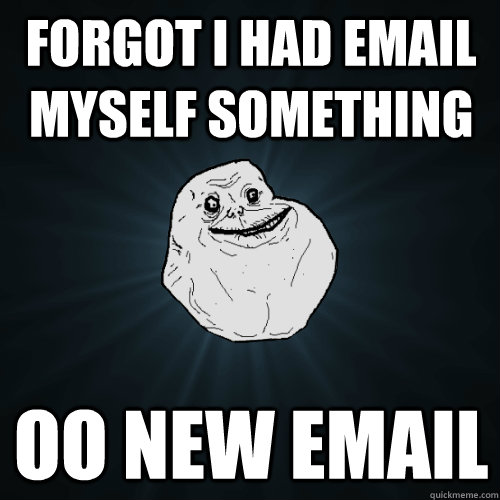 Forgot I had email myself something oo new email  Forever Alone