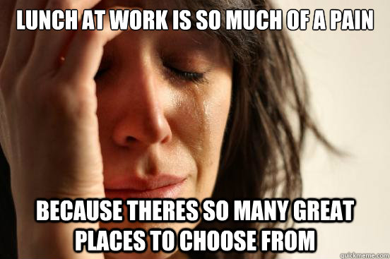 lunch at work is so much of a pain because theres so many great places to choose from  First World Problems