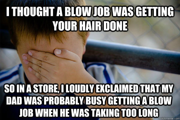 I thought a blow job was getting your hair done so in a store, I loudly exclaimed that my dad was probably busy getting a blow job when he was taking too long  Confession kid