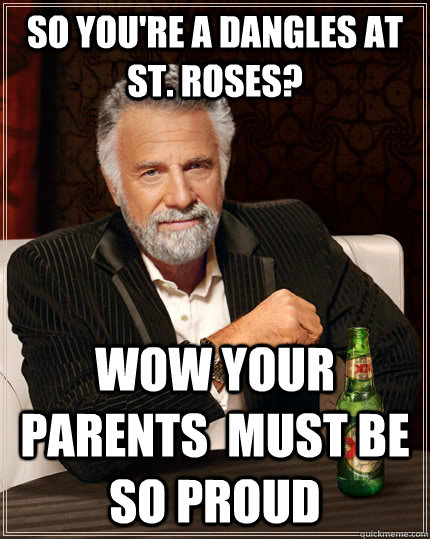 so you're a dangles at st. roses? wow your parents  must be so proud   The Most Interesting Man In The World