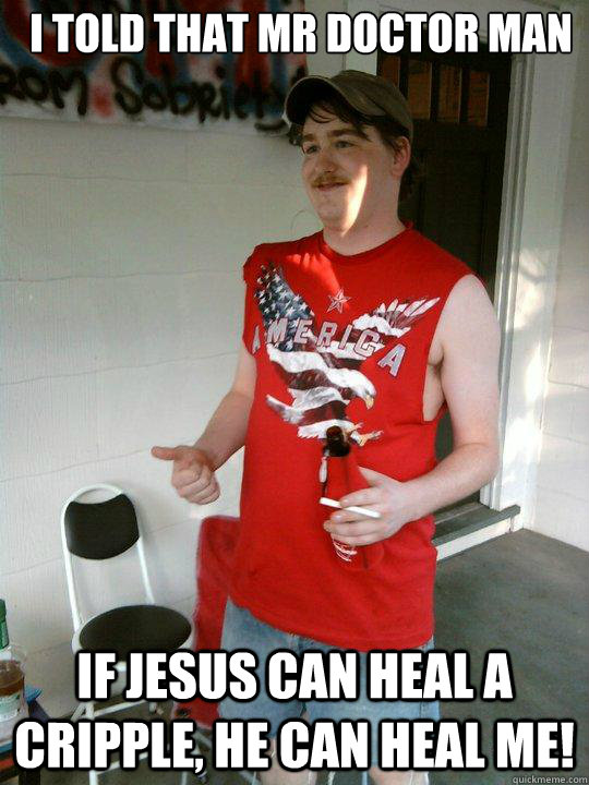 I told that Mr Doctor Man If Jesus can heal a cripple, he can heal me!  Redneck Randal