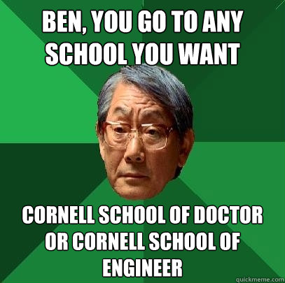 Ben, you go to any school you want Cornell School of Doctor or Cornell School of Engineer  High Expectations Asian Father